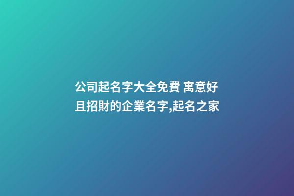 公司起名字大全免費 寓意好且招財的企業名字,起名之家-第1張-公司起名-玄機派